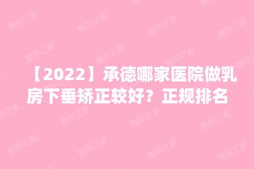 【2024】承德哪家医院做乳房下垂矫正较好？正规排名榜盘点前四_价格清单一一出示!！