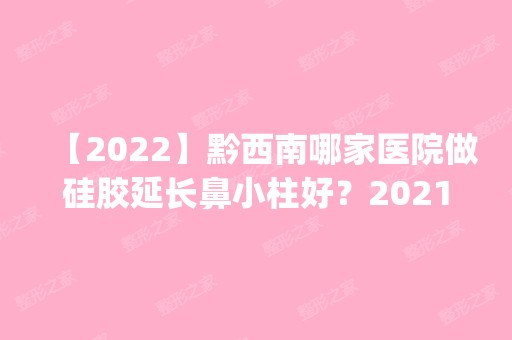 【2024】黔西南哪家医院做硅胶延长鼻小柱好？2024排行榜前五这几家都有资质_含熊文学