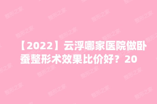 【2024】云浮哪家医院做卧蚕整形术效果比价好？2024排行榜前五这几家都有资质_含云浮