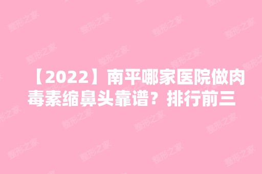 【2024】南平哪家医院做肉毒素缩鼻头靠谱？排行前三不仅看医院实力！