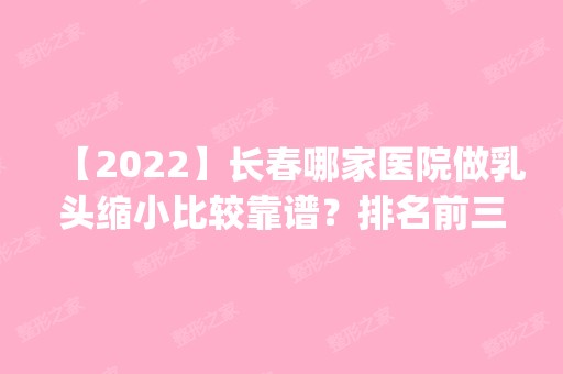 【2024】长春哪家医院做乳头缩小比较靠谱？排名前三熙颜、马丽、蓝天都有资质_专家