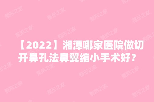 【2024】湘潭哪家医院做切开鼻孔法鼻翼缩小手术好？汇总一份口碑医院排行榜前五点评