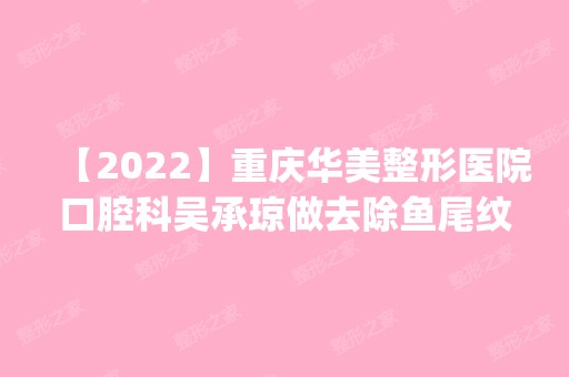 【2024】重庆华美整形医院口腔科吴承琼做去除鱼尾纹怎么样？附医生简介|去除鱼尾纹