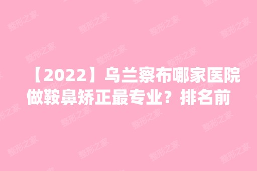 【2024】乌兰察布哪家医院做鞍鼻矫正哪家好？排名前五口碑医院盘点_青妍、张兵实力