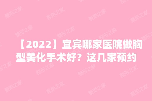 【2024】宜宾哪家医院做胸型美化手术好？这几家预约量高口碑好_价格透明！