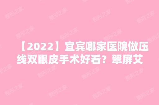 【2024】宜宾哪家医院做压线双眼皮手术好看？翠屏艾尚唐、宜尔美、艾美紫馨等实力在