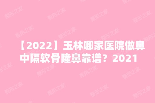 【2024】玉林哪家医院做鼻中隔软骨隆鼻靠谱？2024排行前10医院盘点!个个都是口碑好且