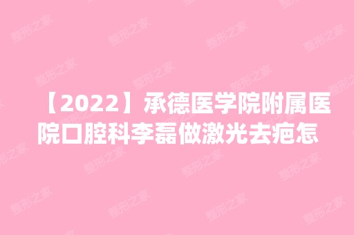 【2024】承德医学院附属医院口腔科李磊做激光去疤怎么样？附医生简介|激光去疤案例