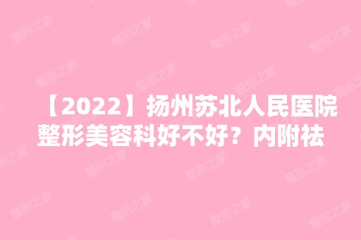 【2024】扬州苏北人民医院整形美容科好不好？内附祛斑整形案例及新证价格表公开！