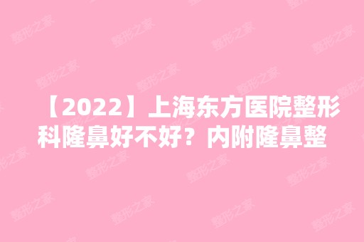 【2024】上海东方医院整形科隆鼻好不好？内附隆鼻整形价格表及隆鼻案例分享！