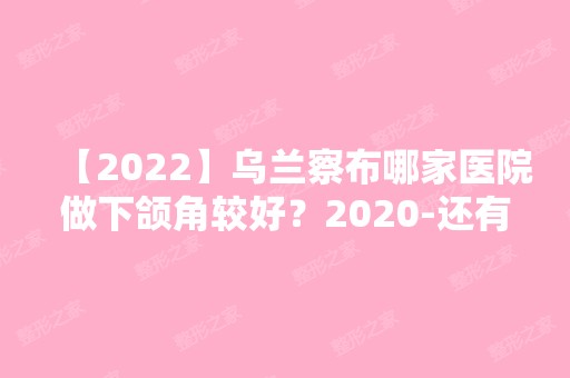 【2024】乌兰察布哪家医院做下颌角较好？2024-还有整下颌角价格案例参考哦!！