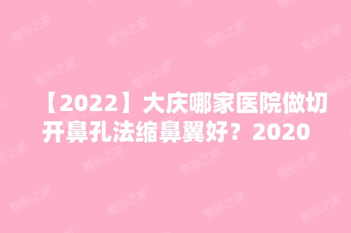 【2024】大庆哪家医院做切开鼻孔法缩鼻翼好？2024-还有整切开鼻孔法缩鼻翼价格案例参