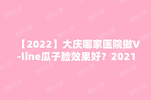 【2024】大庆哪家医院做V-line瓜子脸效果好？2024排行前10医院盘点!个个都是口碑好且人