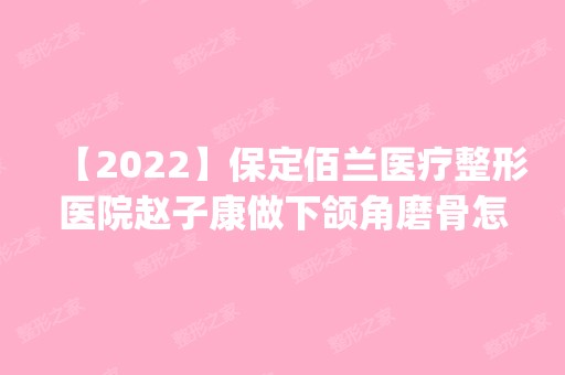 【2024】保定佰兰医疗整形医院赵子康做下颌角磨骨怎么样？附医生简介|下颌角磨骨案