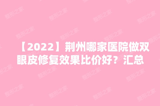 【2024】荆州哪家医院做双眼皮修复效果比价好？汇总一份口碑医院排行榜前五点评!价