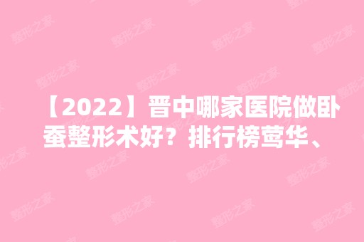 【2024】晋中哪家医院做卧蚕整形术好？排行榜莺华、莺华、晋中第一人民医院等权威发