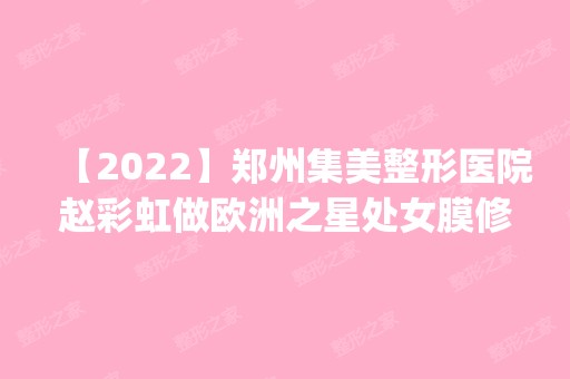 【2024】郑州集美整形医院赵彩虹做欧洲之星处女膜修复怎么样？附医生简介|欧洲之星