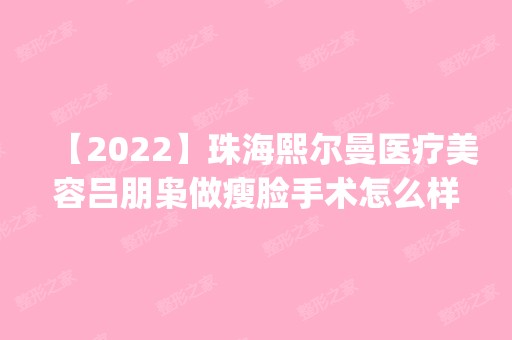 【2024】珠海熙尔曼医疗美容吕朋枭做瘦脸手术怎么样？附医生简介|瘦脸手术案例及价