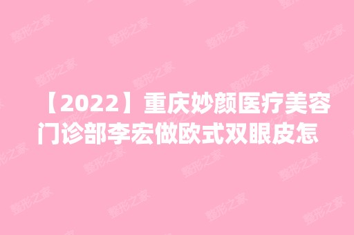 【2024】重庆妙颜医疗美容门诊部李宏做欧式双眼皮怎么样？附医生简介|欧式双眼皮案