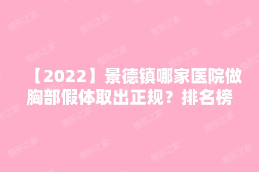 【2024】景德镇哪家医院做胸部假体取出正规？排名榜整理5位医院大咖!亚菲、景德镇市