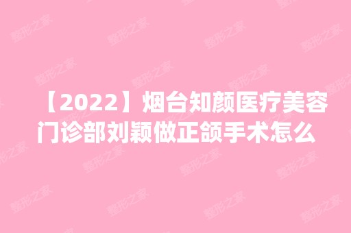 【2024】烟台知颜医疗美容门诊部刘颖做正颌手术怎么样？附医生简介|正颌手术案例及