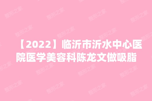 【2024】临沂市沂水中心医院医学美容科陈龙文做吸脂减肥怎么样？附医生简介|吸脂减