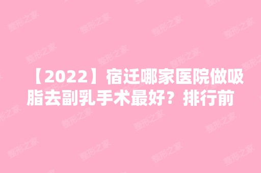 【2024】宿迁哪家医院做吸脂去副乳手术比较好？排行前三不仅看医院实力！