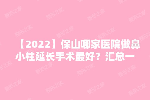 【2024】保山哪家医院做鼻小柱延长手术比较好？汇总一份口碑医院排行榜前五点评!价格