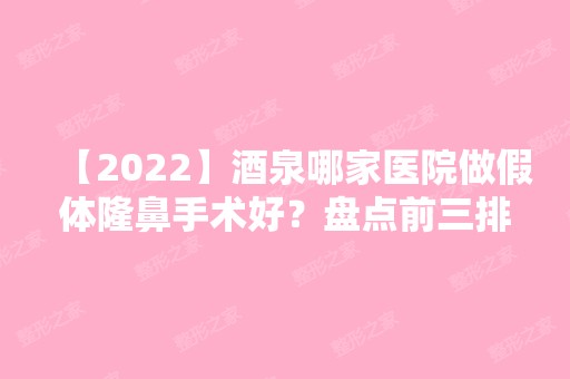 【2024】酒泉哪家医院做假体隆鼻手术好？盘点前三排行榜!华美、华美、兰天都在内!！