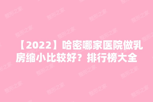 【2024】哈密哪家医院做乳房缩小比较好？排行榜大全上榜牙科依次公布!含口碑及价格