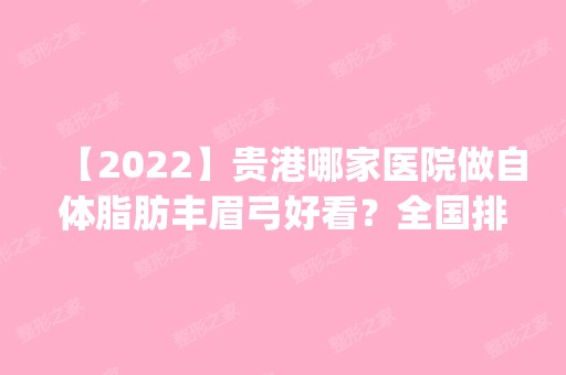 【2024】贵港哪家医院做自体脂肪丰眉弓好看？全国排名前五医院来对比!价格(多少钱