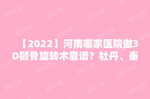 【2024】河南哪家医院做3D颧骨旋转术靠谱？牡丹、秦明灿、南阳仁爱医院等实力在线比