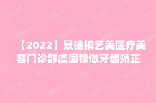 【2024】景德镇艺美医疗美容门诊部虞国锋做牙齿矫正怎么样？附医生简介|牙齿矫正案