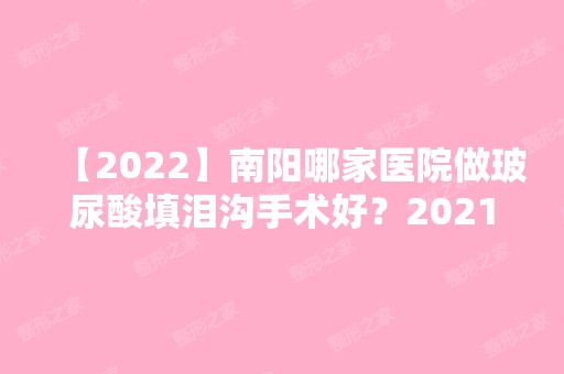 【2024】南阳哪家医院做玻尿酸填泪沟手术好？2024排行前10医院盘点!个个都是口碑好且