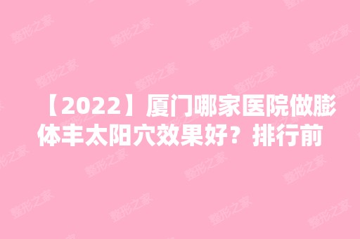 【2024】厦门哪家医院做膨体丰太阳穴效果好？排行前三不仅看医院实力！