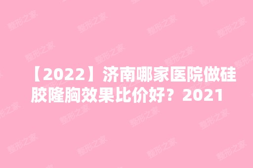 【2024】济南哪家医院做硅胶隆胸效果比价好？2024排行前10医院盘点!个个都是口碑好且