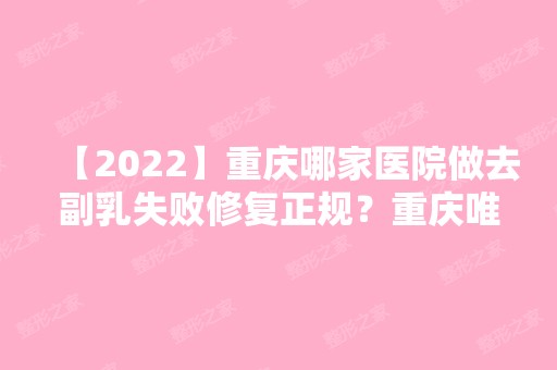 【2024】重庆哪家医院做去副乳失败修复正规？重庆唯伊美医院、悦容尊尚、星宸等实力