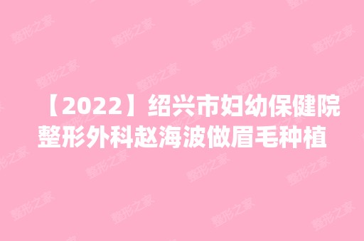 【2024】绍兴市妇幼保健院整形外科赵海波做眉毛种植怎么样？附医生简介|眉毛种植案