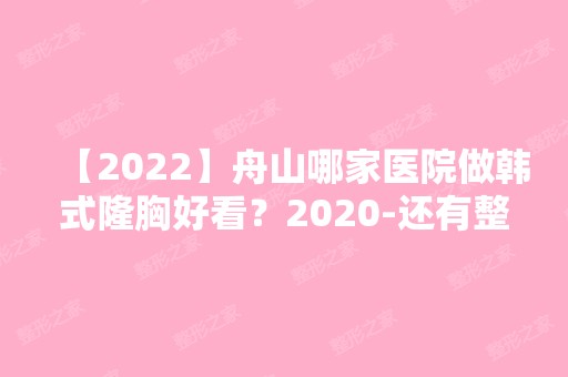 【2024】舟山哪家医院做韩式隆胸好看？2024-还有整韩式隆胸价格案例参考哦!！