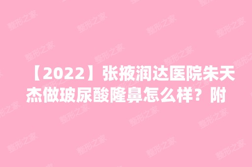 【2024】张掖润达医院朱天杰做玻尿酸隆鼻怎么样？附医生简介|玻尿酸隆鼻案例及价格