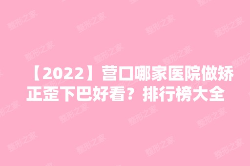 【2024】营口哪家医院做矫正歪下巴好看？排行榜大全上榜牙科依次公布!含口碑及价格