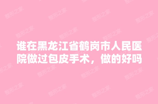 谁在黑龙江省鹤岗市人民医院做过包皮手术，做的好吗