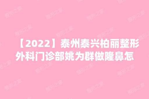 【2024】泰州泰兴柏丽整形外科门诊部姚为群做隆鼻怎么样？附医生简介|隆鼻案例及价