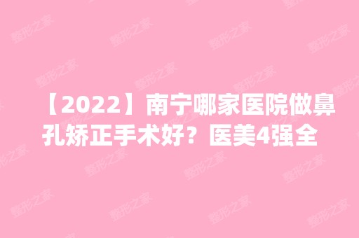 【2024】南宁哪家医院做鼻孔矫正手术好？医美4强全新阵容一一介绍_整形价格查询！