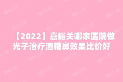 【2024】嘉峪关哪家医院做光子治疗酒糟鼻效果比价好？2024-还有整光子治疗酒糟鼻价格