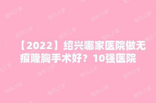 【2024】绍兴哪家医院做无痕隆胸手术好？10强医院口碑特色各不同~价格收费合理！