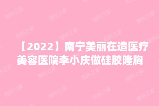 【2024】南宁美丽在造医疗美容医院李小庆做硅胶隆胸怎么样？附医生简介|硅胶隆胸案