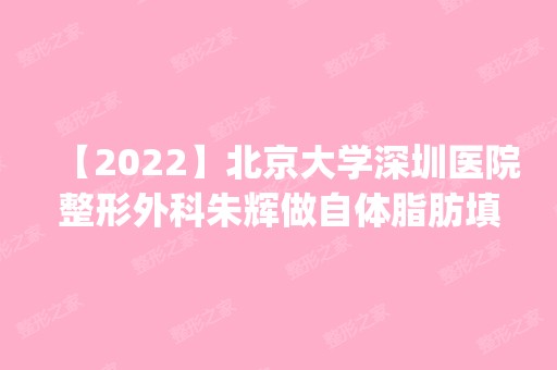 【2024】北京大学深圳医院整形外科朱辉做自体脂肪填充怎么样？附医生简介|自体脂肪