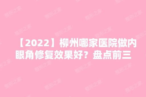 【2024】柳州哪家医院做内眼角修复效果好？盘点前三排行榜!柳州市中医院、柳州市红