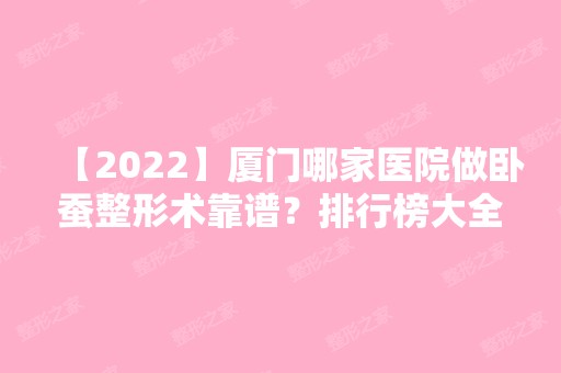 【2024】厦门哪家医院做卧蚕整形术靠谱？排行榜大全上榜牙科依次公布!含口碑及价格